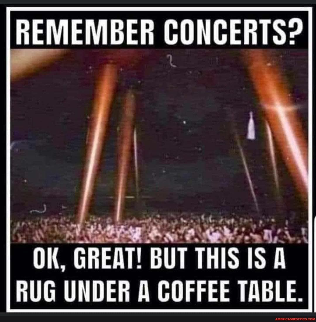 REMEMBER CONCERTS?
AT
OK, GREAT! BUT THIS IS A RUG UNDER COFFEE TABLE.