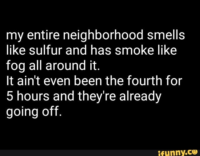 My entire neighborhood smells like sulfur and has smoke like fog all