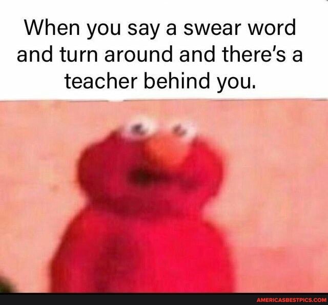 When you say a swear word and turn around and there's a teacher behind you.