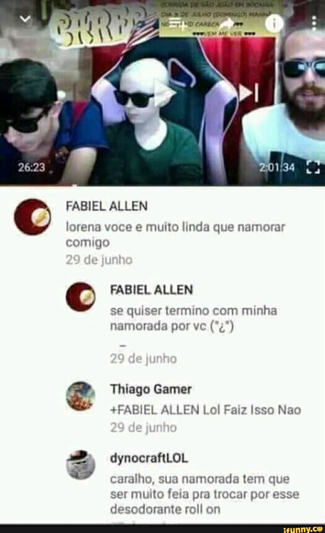 lorena voce e muito linda que namorar
comigo
FABIEL ALLEN
se quiser termino com minha
Thiago Gamer
+FABIEL ALLEN Lol Faiz Isso Nao
dynocraftLOL
caralho, sua namorada tem que
ser muito feia pra trocar por esse