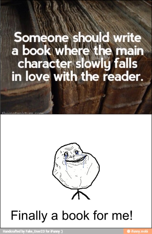 Someone should write
a
book where the main
character slowly falls
in love with the reader.
Finally a book for me!