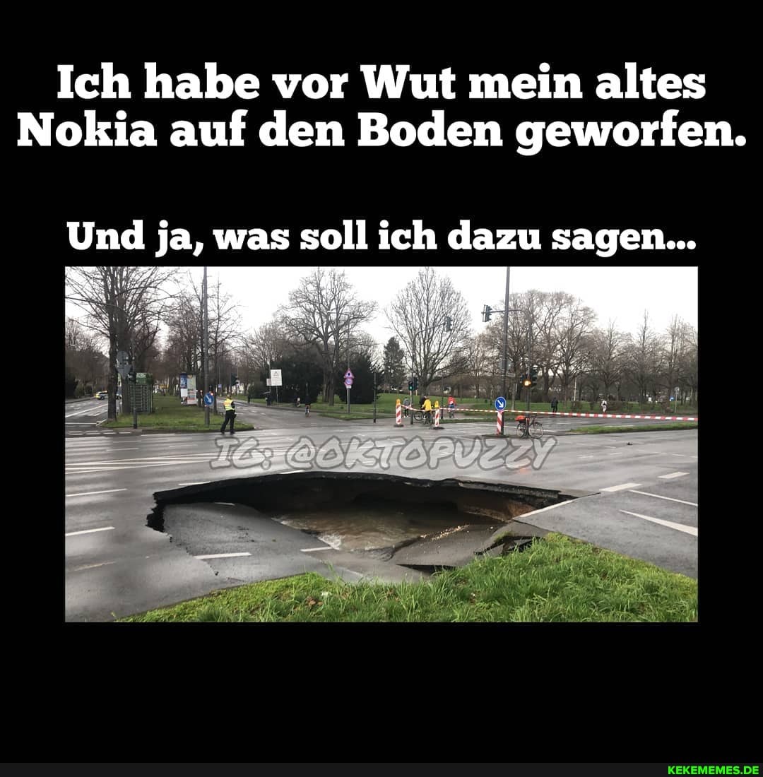 Ich habe vor Wut mein altes
Nokia auf den Boden geworfen.
Und ja, was soll ich dazu sagen...