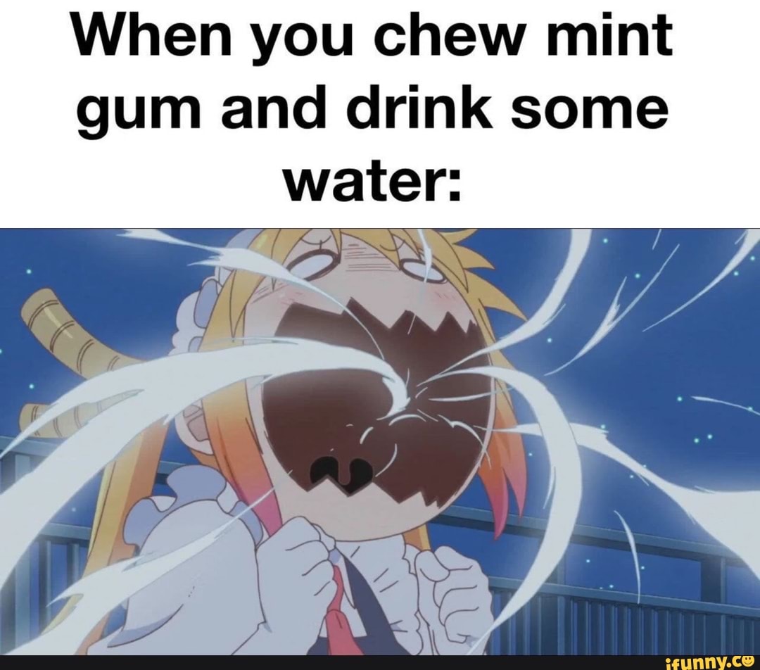 When you chew mint gum and drink some water iFunny