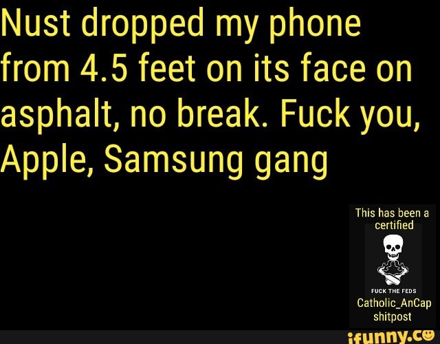Nust dropped my phone
from 4.5 feet on its face on
asphalt, no break. Fuck you,
Apple, Samsung gang