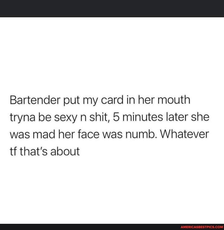 Bartender put my card in her mouth tryna be sexy n shit, 5 minutes later she was mad her face was numb. Whatever tf that's about
