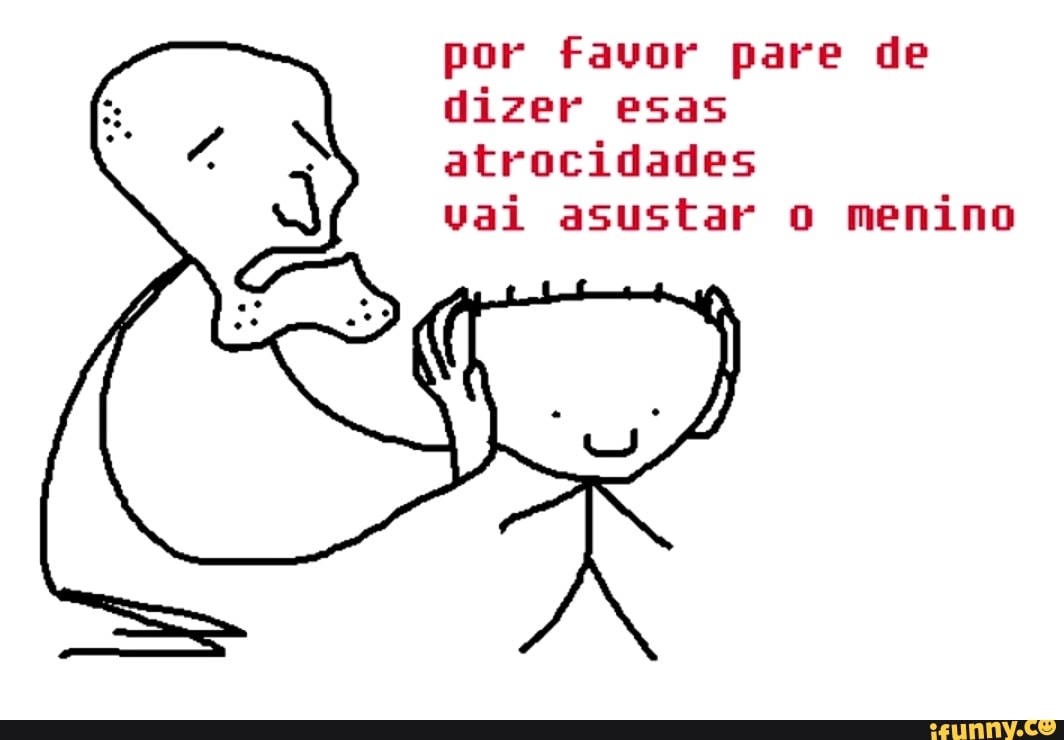 por favor pare de dizer esas atrocidades
vai asustar o menino