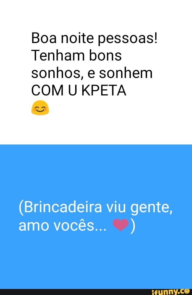 Boa noite pessoas!
Tenham bons
sonhos, e sonhem
COM U KPETA
(Brincadeira viu gente,