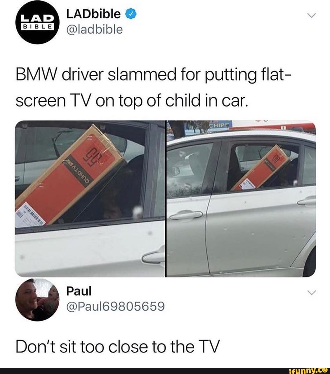 BMW driver slammed for putting flat-
screen TV on top of child in car.
Don't sit too close to the TV
