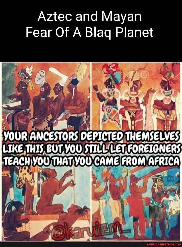 Aztec and Mayan Fear Of A Blag Planet YOUR ANCESTORS DEPICTED ...