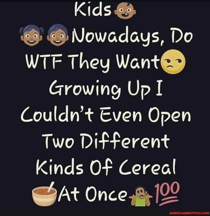 Kids
@ Nowadays, Do
WTF They Want
Growing Up
Couldn't Even Open
Two Different
Kinds Of Cereal
SAt Once, 122