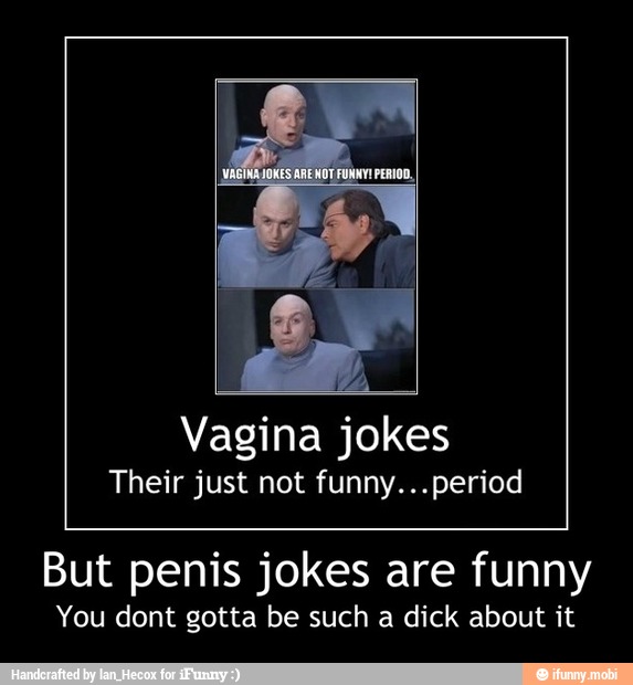 Vagina jokes Their just not funny...period But penis jokes are funny You do...