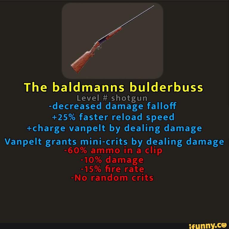 The baldmanns bulderbuss
Level # shotgun
-decreased damage falloff
+25% faster reload speed
+charge vanpelt by dealing damage
Vanpelt grants mini-crits by dealing damage