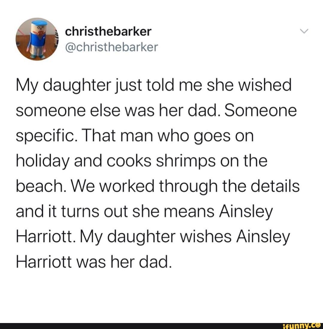 My daughter just told me she wished someone else was her dad. Someone specific. That man who goes on holiday and cooks shrimps on the beach. We worked through the details and it turns out she means Ainsley
Harriott. My daughter wishes Ainsley
Harriott was her dad.