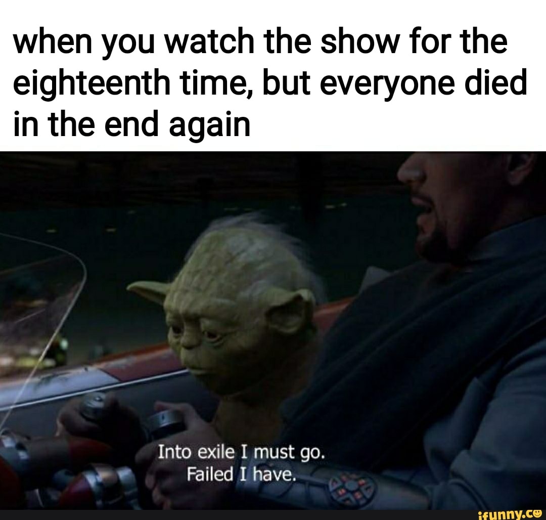 When you watch the show for the eighteenth time, but everyone died in