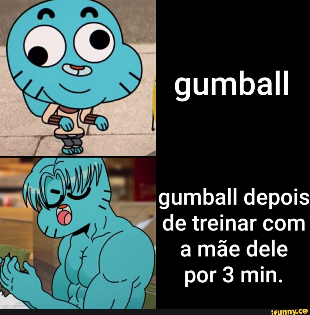 gumball
gumball depois
de treinar com a mãe dele por 3 min.