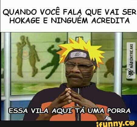 QUANDO VOCÊ FALA QUE VAI SER
HOKAGE E NINGUÉM ACREDITA
ESSA VILA AQUISTA UMA! PORRA
I
