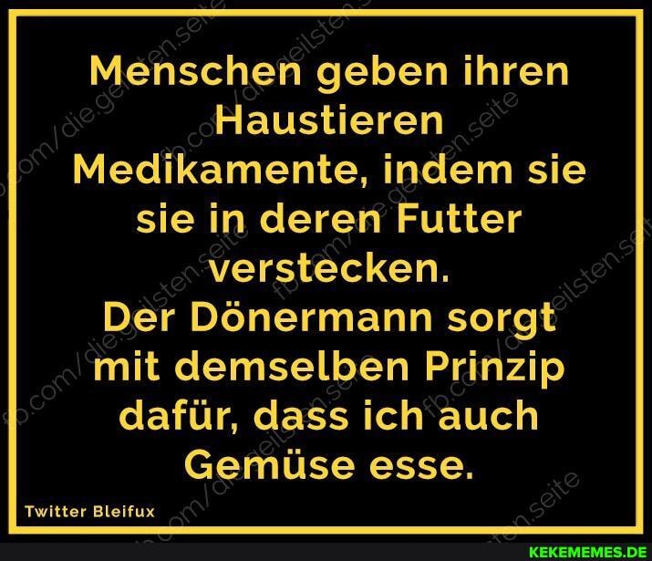 Menschen geben ihren
Haustieren
Medikamente, indem sie sie in deren Futter verstecken.
Der Dönermann sorgt mit demselben Prinzip dafür, dass ich auch
Gemüse esse.
Twitter Bleifux