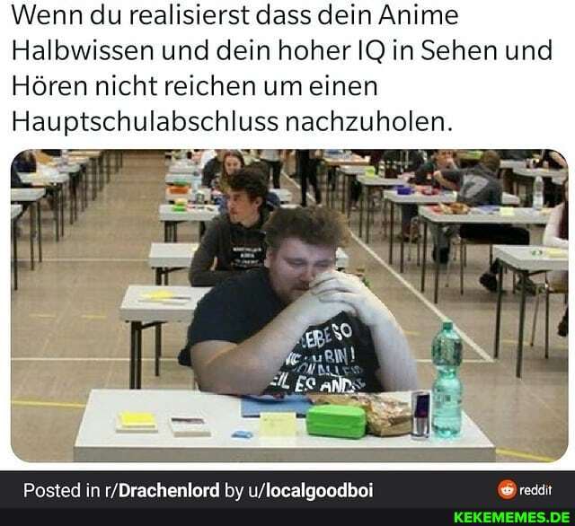 Wenn du realisierst dass dein Anime
Halbwissen und dein hoher IQ in Sehen und
Hören nicht reichen um einen
Hauptschulabschluss nachzuholen.