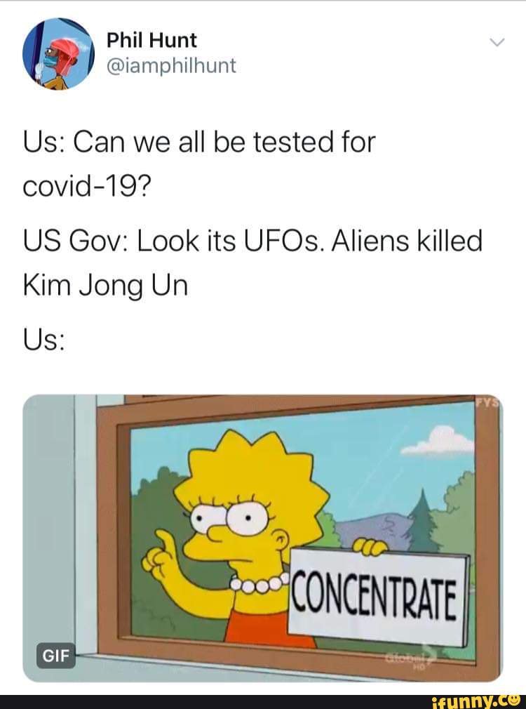 Us: Can we all be tested for covid-19?
US Gov: Look its UFOs. Aliens killed
Kim Jong Un
Us: