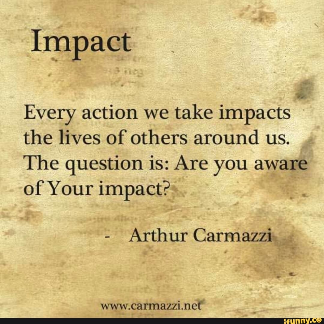 Impact Every Action We Take Impacts The Lives Of Others Around Us. The ...