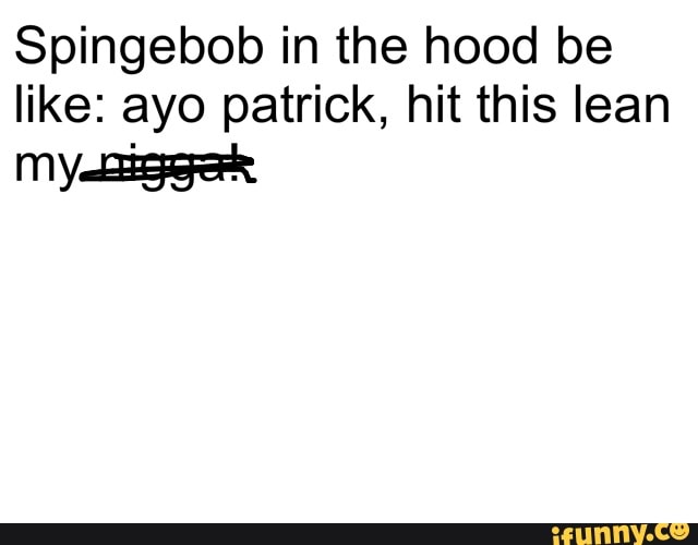 Spingebob in the hood be like: ayo patrick, hit this lean
My