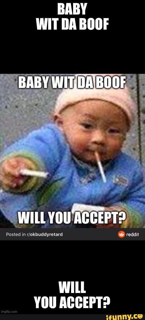 BABY WIT DA BOOF
BABY.
Posted in @ reddit
WILL vou ACCEPT?