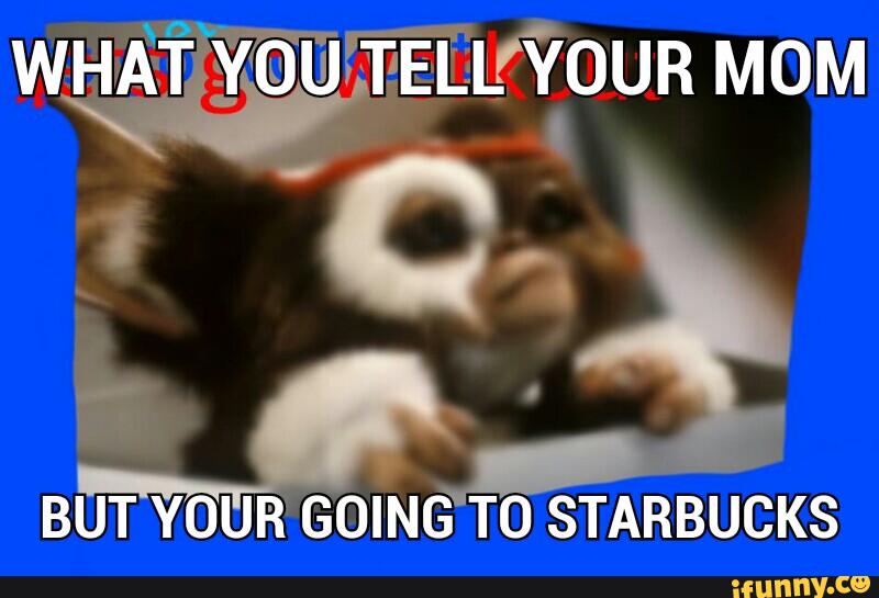 BUT YOUR GOING TO STARBUCKS