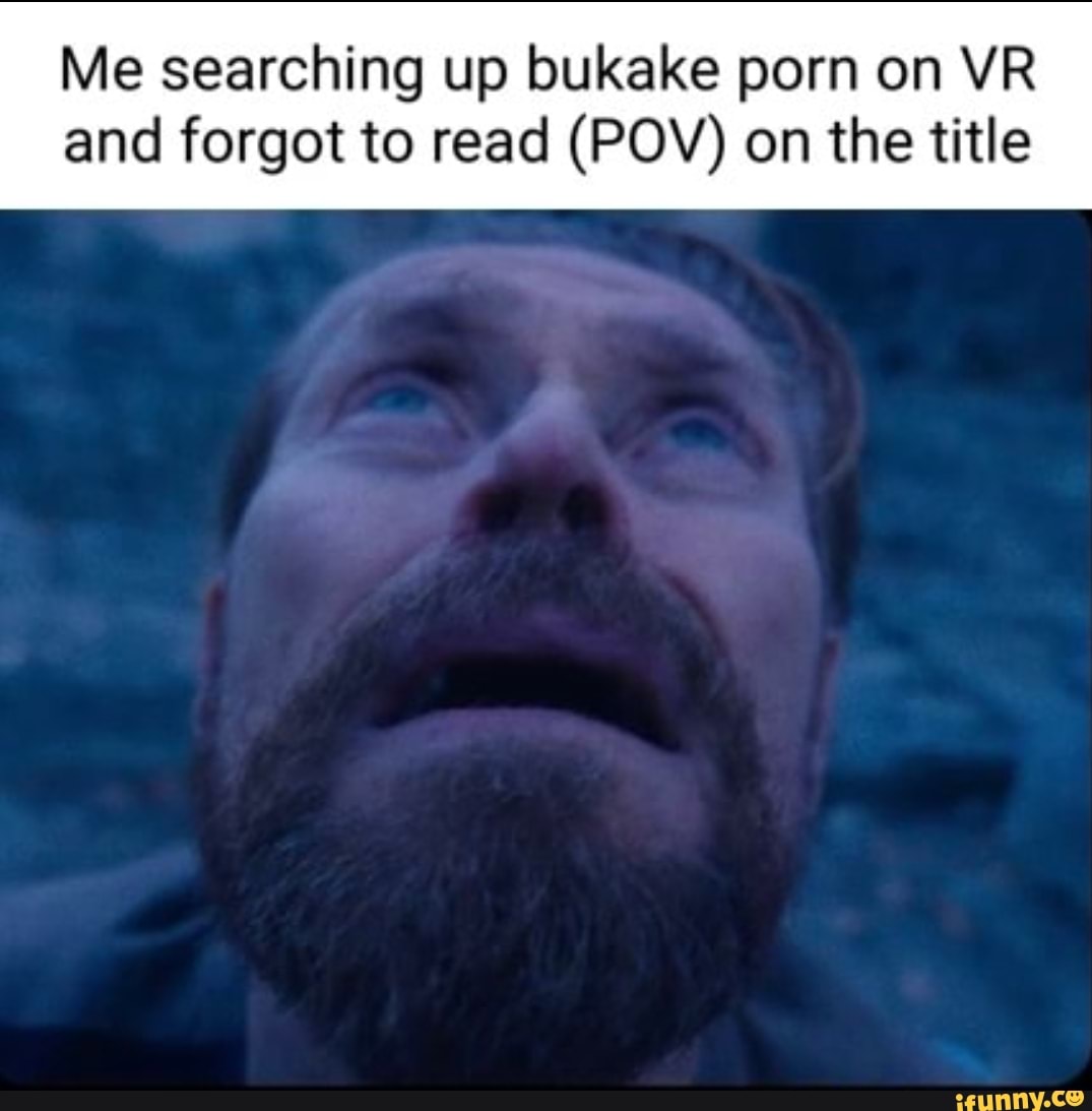 Me searching up bukake porn on VR and forgot to read (POV) on the title -  iFunny Brazil