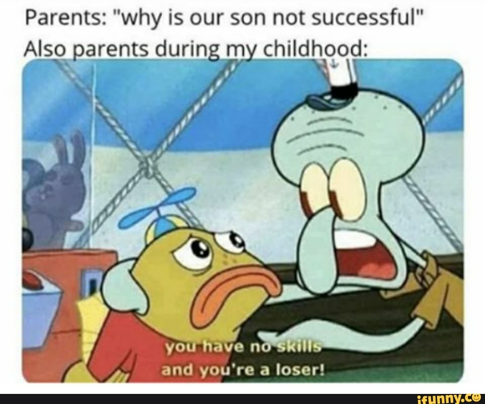 Parents: "why is our son not successful"
Also parents during my childhood:
and you're a loser!