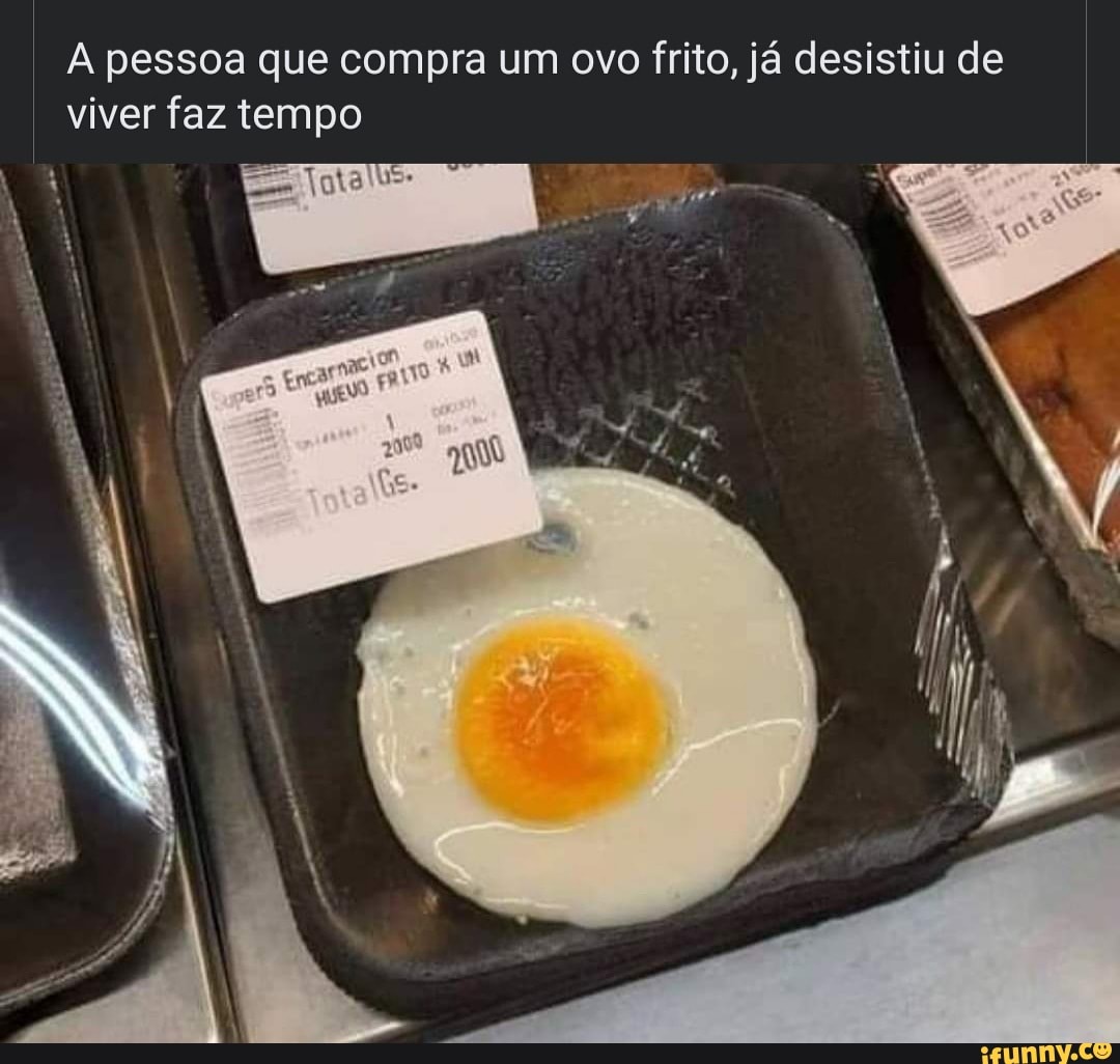A pessoa que compra um ovo frito, já desistiu de viver faz tempo
NA