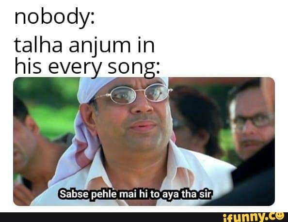 Nobody: talha anjum in his every song: Sabse pehle mai hi to aya tha ...