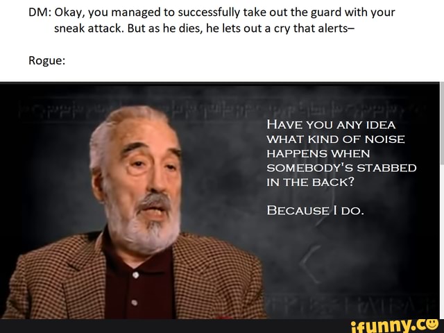 OM Okay, you managed to successfully take out the guard with your sneak attack. But as he dies, he lets out a cry that alerts-
Rogue:
HAVE YOU ANY IDEA WHAT KIND OF NOISE HAPPENS WHEN SOMEBODY'S STABBED IN THE BACK?
BECAUSE Do.