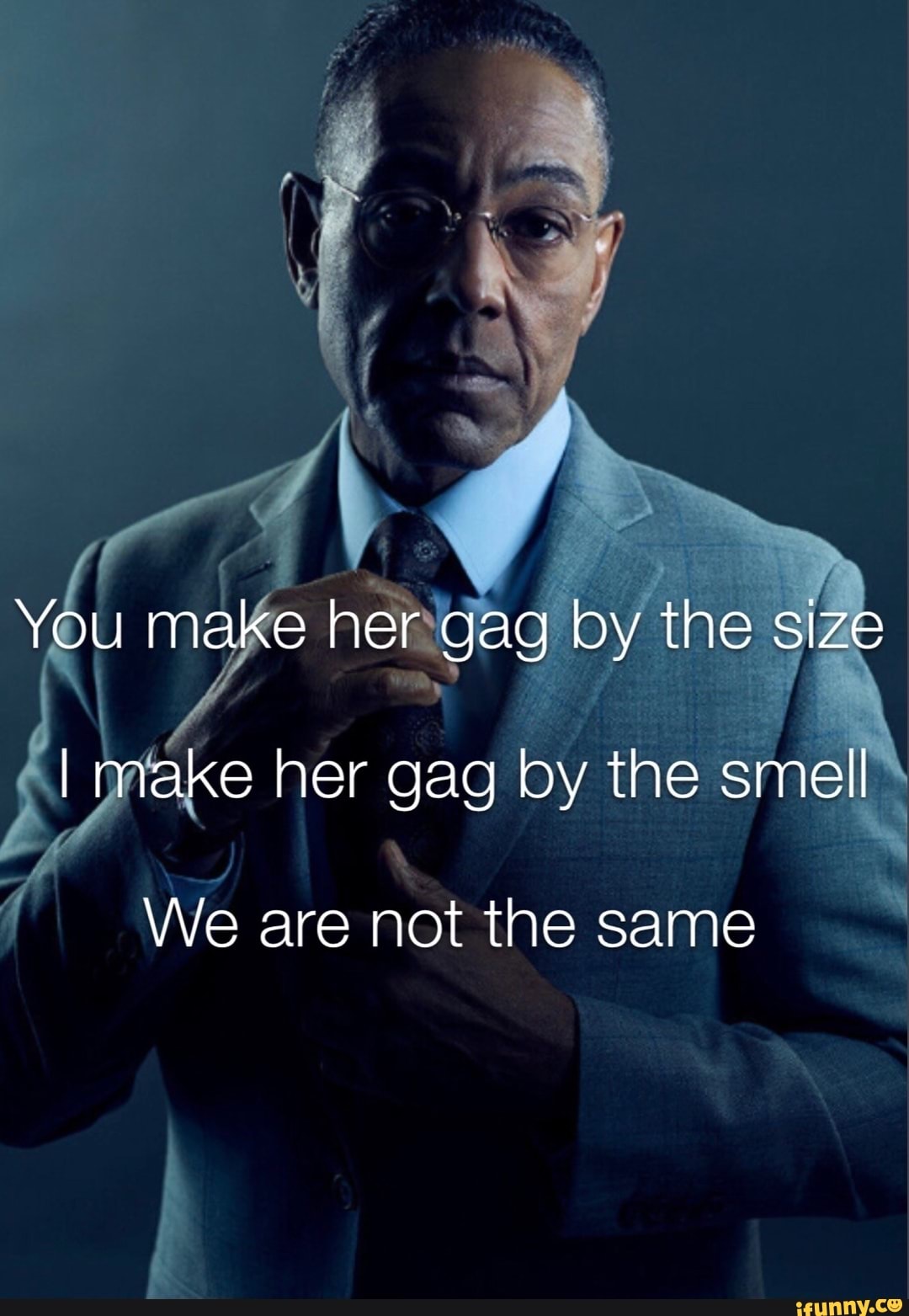 You make her gag by the size I make her gag by the smell We are not the