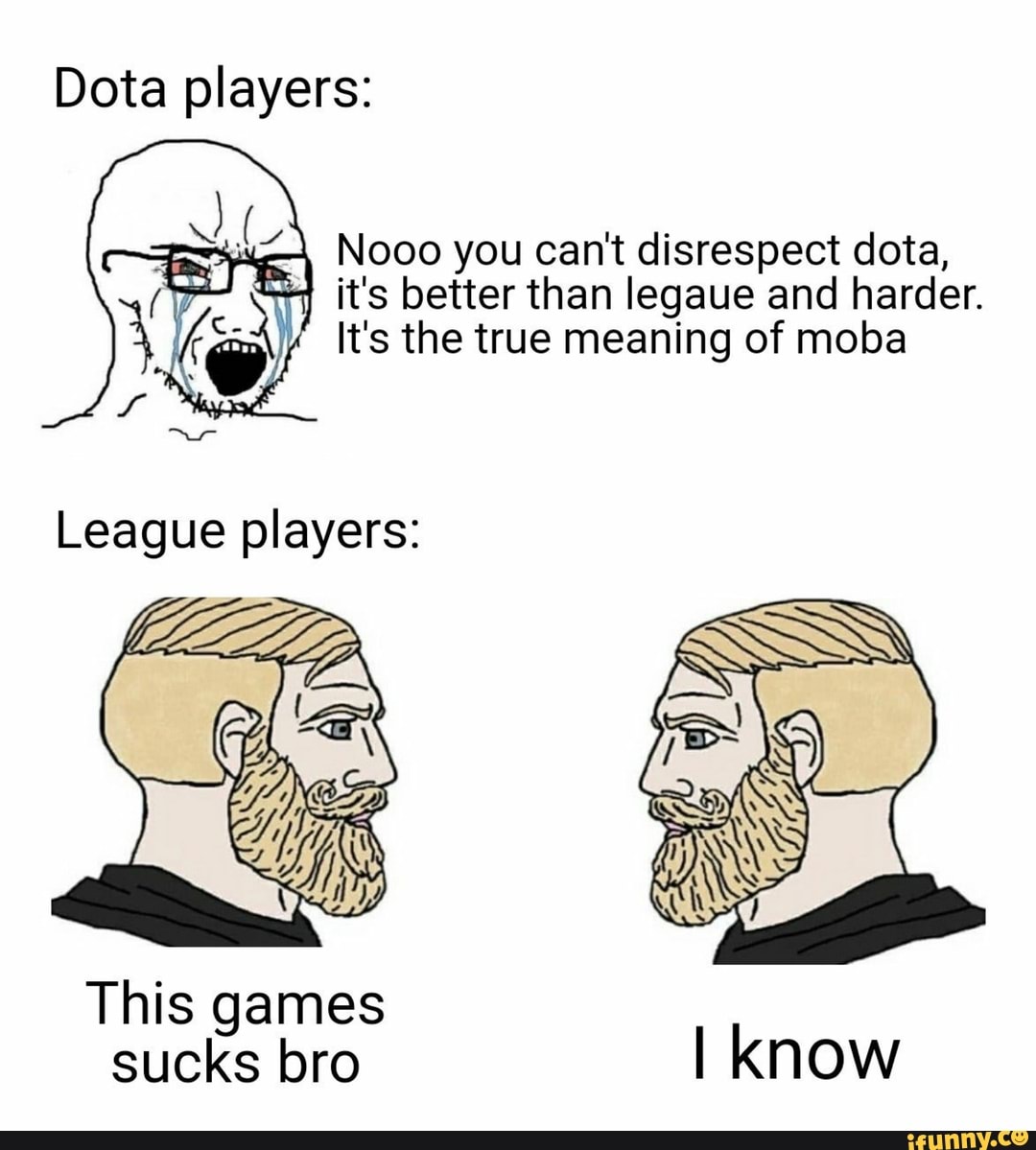 Nooo you can't disrespect dota,
it's better than legaue and harder.
It's the true meaning of moba
This games
sucks bro