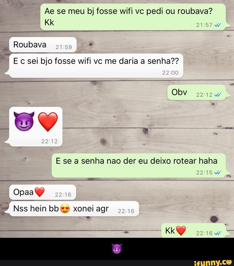Ae se meu bj fosse wifi vc pedi ou roubava?
Roubava
E c sei bjo fosse wifi vc me daria a senha?? - 😈