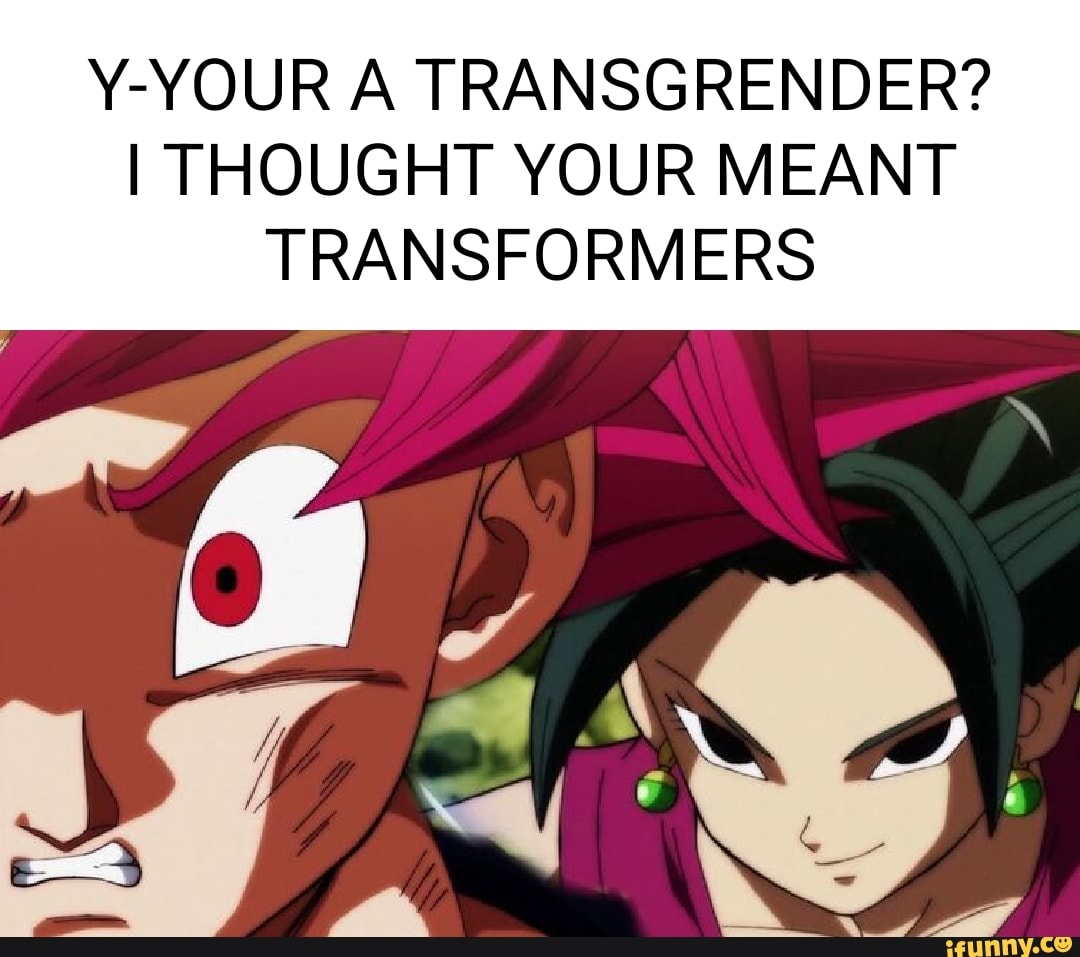 UR A TRANSGRENDER? I THOUGHT YOUR MEANT TRANSFORMERS - iFunny