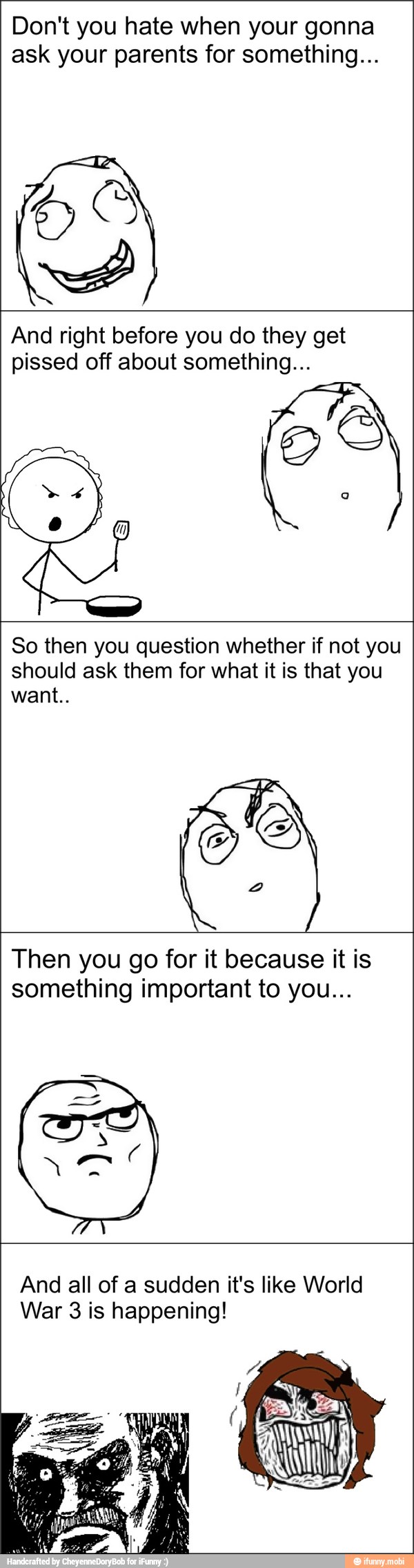 Don't you hate when your gonna
ask your parents for something...
And right before you do they get
pissed off about something...
So then you question whether if not you
should ask them for what it is that you