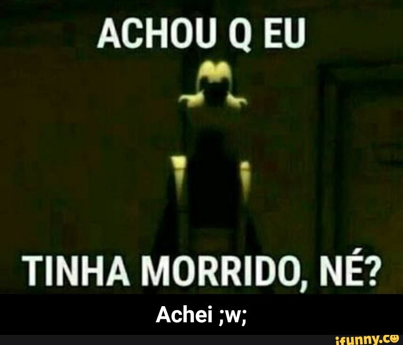 ACHOU Q EU
TINHA MORRIDO, NE? - Achei ;w;