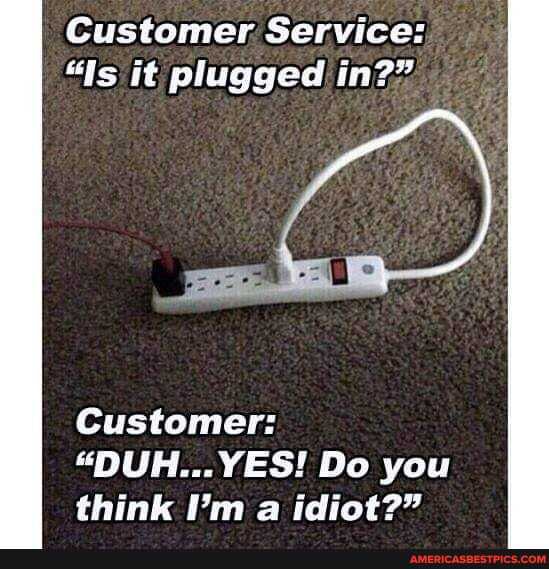 Customer. Service:
"Is it plugged in?"
Customer:
"DUH... YES! Do you think I'm a idiot?"