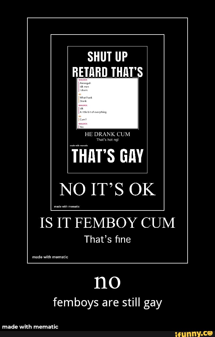 SHUT UP D THATS HE DRANK CUM Thats hot ngl THATS NO ITS OK made with  mamatic IS IT FEMBOY CUM Thats fine no femboys are still gay - iFunny