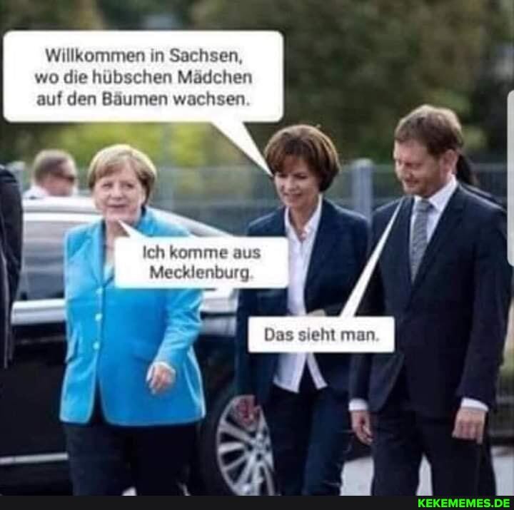 Willkommen in Sachsen,
) die hübschen Mädchen auf den Bäumen wachsen
Ich komm au
Meckle
Das sieht man
