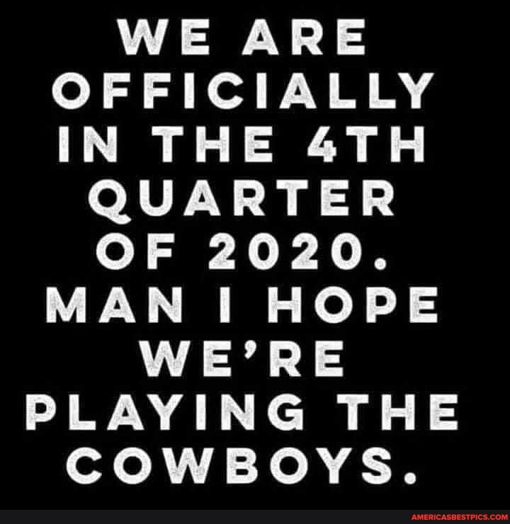 WE ARE OFFICIALLY IN THE QUARTER OF 2020.
MAN HOPE WE'RE PLAYING THE COWBOYS.