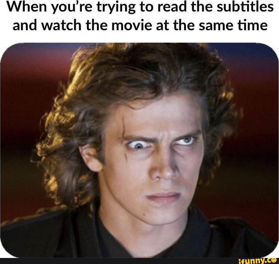 When you try to read the subtitles and watch the movie at the same time