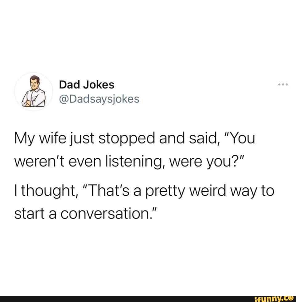 Dad Jokes Dadsaysjokes My Wife Just Stopped And Said You Weren T Even Listening Were You Thought That S A Pretty Weird Way To Start A Conversation