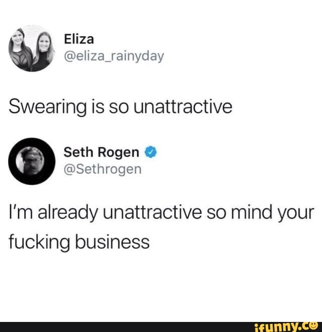 Swearing is so unattractive
I'm already unattractive so mind your
fucking business