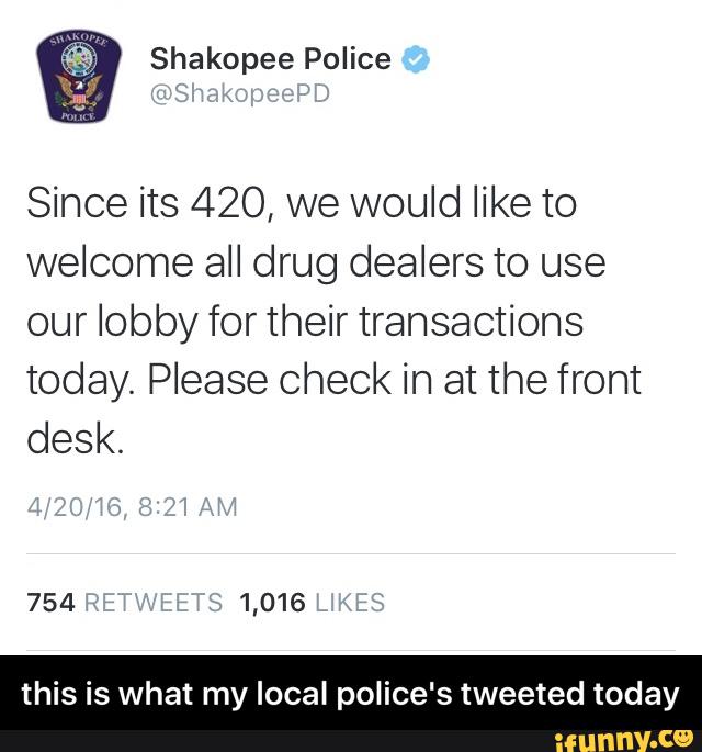 Shakopee Police
Since its 420, we would like to
wemomeaHdmgdemasmLBe
ourlobbyforthektransacflons
today. Please check in at the front
desk.
this is what my local police's tweeted today - this is what my local police's tweeted today