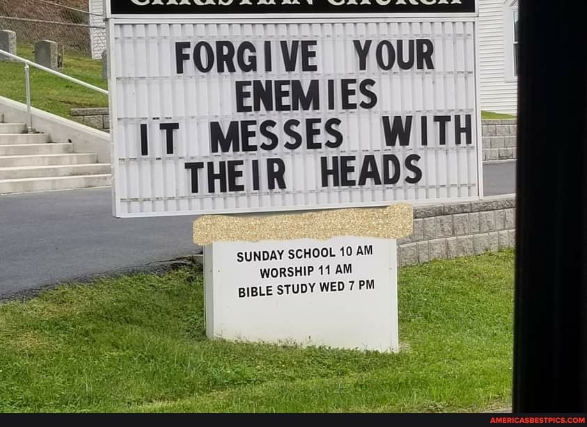 FORGIVE YOUR ENEMIES IT MESSES WITH THEIR HEADS
SUNDAY SCHOOL 40 AM WORSHIP 11 AM BIBLE STUDY WED 7 PM