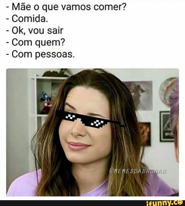 Mãe o que vamos comer?
Comida.
Ok, vou sair
Com quem?
Com pessoas.