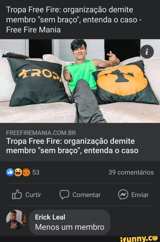 Tropa Free Fire: organização demite membro "sem braço", entenda o caso -
Free Fire Mania
COM BR Tropa Free Fire: organização demite membro "sem braço", entenda o caso
39 comentários
Curtir Comentar Enviar
Erick Leal
Menos um membro