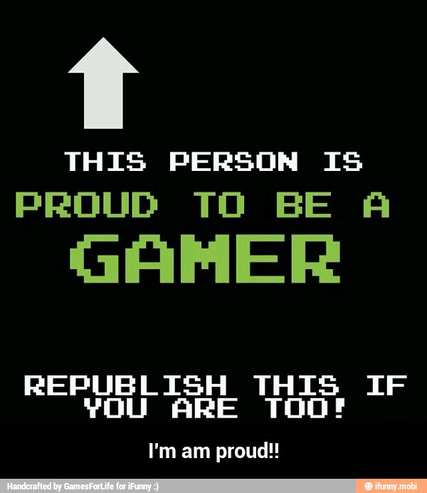 Ll
THIS PERSON IS
PROUD TO BE A
GAMER
REPUBLISH THIS IF
YOU ARE TOOF - I'm am proud!!